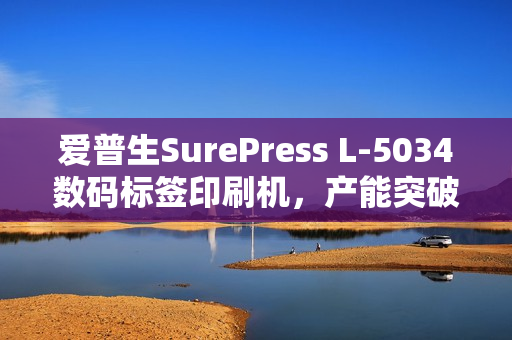 爱普生SurePress L-5034数码标签印刷机，产能突破，重磅上市