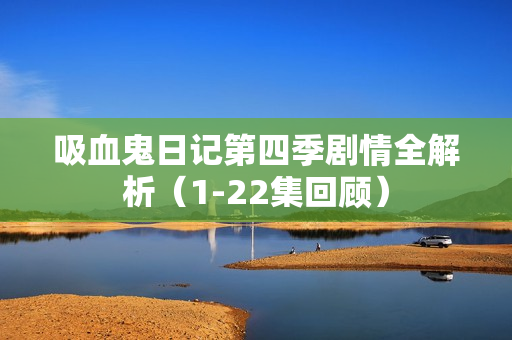 吸血鬼日记第四季剧情全解析（1-22集回顾）