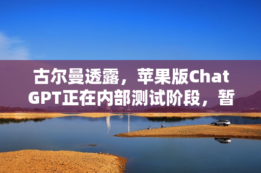 古尔曼透露，苹果版ChatGPT正在内部测试阶段，暂无公开发布计划