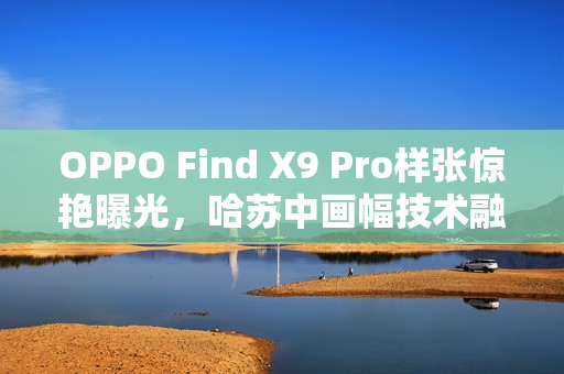 OPPO Find X9 Pro样张惊艳曝光，哈苏中画幅技术融入手机摄影