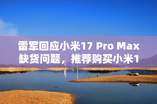 雷军回应小米17 Pro Max缺货问题,推荐购买小米17 Pro新机型 雷军回应小米17 Pro Max缺货问题,推荐购买小米17 Pro新机型