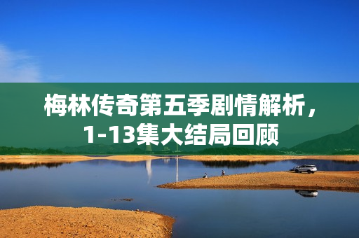 梅林传奇第五季剧情解析，1-13集大结局回顾