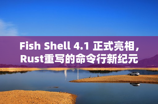 Fish Shell 4.1 正式亮相,Rust重写的命令行新纪元 Fish Shell 4.1 正式亮相,Rust重写的命令行新纪元