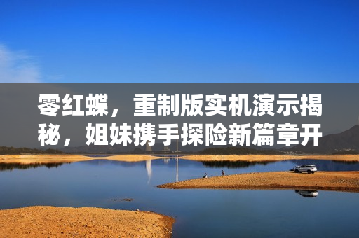 零红蝶，重制版实机演示揭秘，姐妹携手探险新篇章开启！