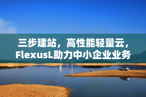 三步建站，高性能轻量云，FlexusL助力中小企业业务进阶