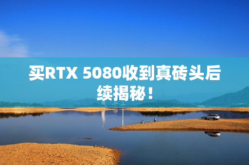 买RTX 5080收到真砖头后续揭秘！