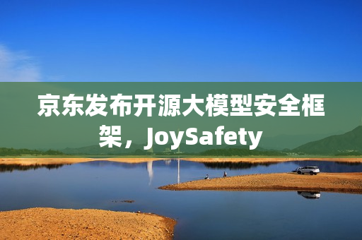 京东发布开源大模型安全框架，JoySafety