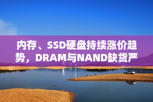内存、SSD硬盘持续涨价趋势，DRAM与NAND缺货严重影响市场