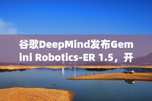 谷歌DeepMind发布Gemini Robotics-ER 1.5，开放具身推理模型亮相