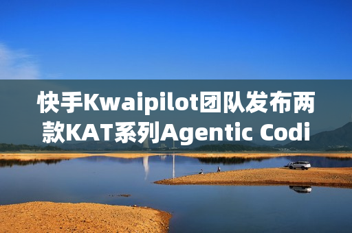 快手Kwaipilot团队发布两款KAT系列Agentic Coding大模型重磅亮相