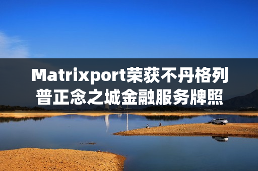 Matrixport荣获不丹格列普正念之城金融服务牌照 Matrixport荣获不丹格列普正念之城金融服务牌照
