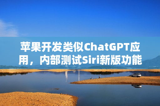 苹果开发类似ChatGPT应用，内部测试Siri新版功能