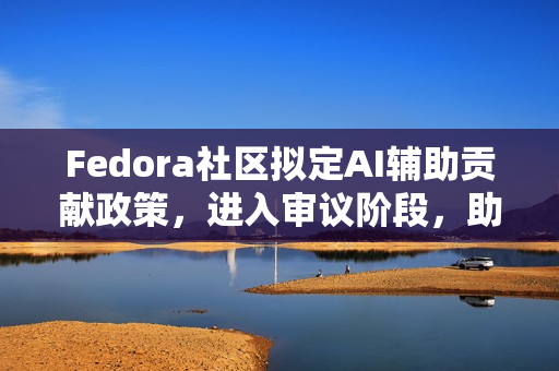 Fedora社区拟定AI辅助贡献政策,进入审议阶段,助力智能开发者的协作与贡献之路 Fedora社区拟定AI辅助贡献政策,进入审议阶段,助力智能开发者的协作与贡献之路
