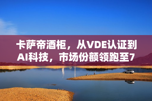 卡萨帝酒柜，从VDE认证到AI科技，市场份额领跑至73%