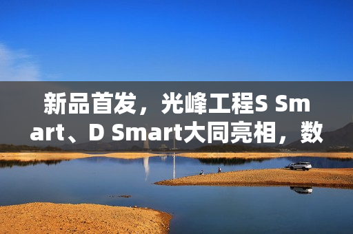 新品首发，光峰工程S Smart、D Smart大同亮相，数字光影技术新体验震撼登场