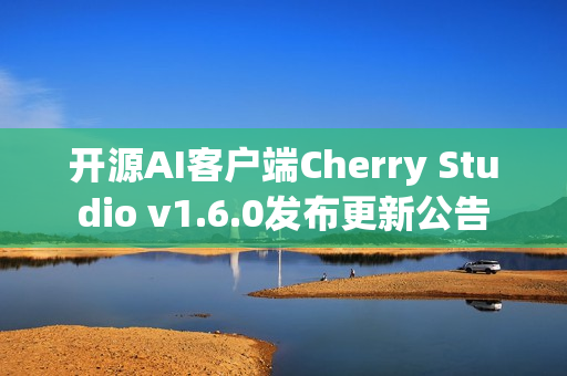 开源AI客户端Cherry Studio v1.6.0发布更新公告