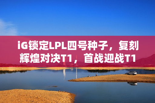 iG锁定LPL四号种子，复刻辉煌对决T1，首战迎战T1！