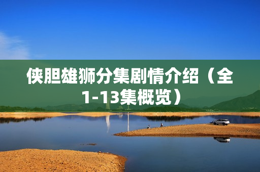 侠胆雄狮分集剧情介绍（全1-13集概览）