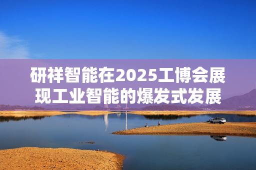研祥智能在2025工博会展现工业智能的爆发式发展 研祥智能在2025工博会展现工业智能的爆发式发展