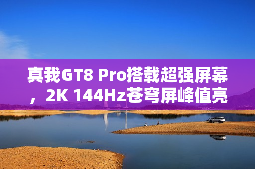 真我GT8 Pro搭载超强屏幕，2K 144Hz苍穹屏峰值亮度达7000nit惊艳登场