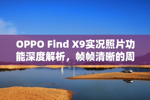 OPPO Find X9实况照片功能深度解析，帧帧清晰的周易保详解
