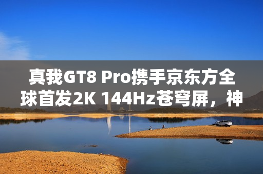 真我GT8 Pro携手京东方全球首发2K 144Hz苍穹屏,神级好直屏震撼登场 真我GT8 Pro携手京东方全球首发2K 144Hz苍穹屏,神级好直屏震撼登场