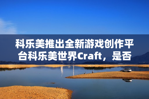 科乐美推出全新游戏创作平台科乐美世界Craft，是否会成为马造的有力竞争者？