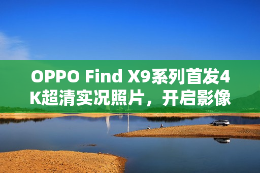 OPPO Find X9系列首发4K超清实况照片,开启影像新纪元 OPPO Find X9系列首发4K超清实况照片,开启影像新纪元