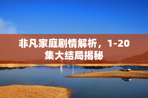 非凡家庭剧情解析,1-20集大结局揭秘 非凡家庭剧情解析,1-20集大结局揭秘