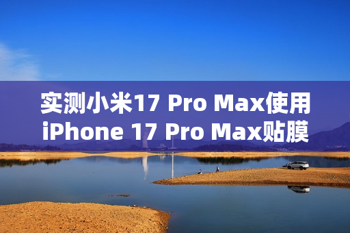 实测小米17 Pro Max使用iPhone 17 Pro Max贴膜效果,完美贴合,指纹秒解体验揭秘 实测小米17 Pro Max使用iPhone 17 Pro Max贴膜效果,完美贴合,指纹秒解体验揭秘