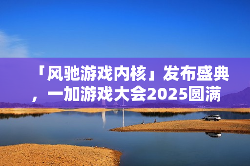 「风驰游戏内核」发布盛典，一加游戏大会2025圆满落幕！