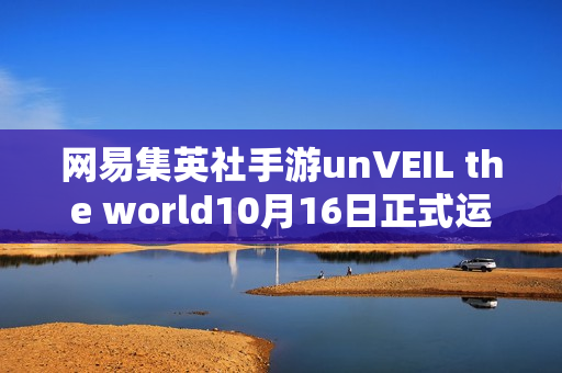 网易集英社手游unVEIL the world10月16日正式运营启动