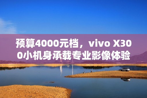 预算4000元档，vivo X300小机身承载专业影像体验