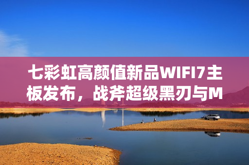 七彩虹高颜值新品WIFI7主板发布，战斧超级黑刃与MEOW B850主板开启预约热潮