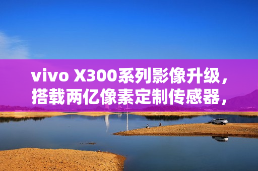 vivo X300系列影像升级,搭载两亿像素定制传感器,重塑视觉体验。 vivo X300系列影像升级,搭载两亿像素定制传感器,重塑视觉体验。