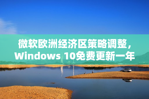 微软欧洲经济区策略调整，Windows 10免费更新一年限时活动启动