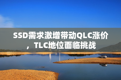 SSD需求激增带动QLC涨价,TLC地位面临挑战 SSD需求激增带动QLC涨价,TLC地位面临挑战