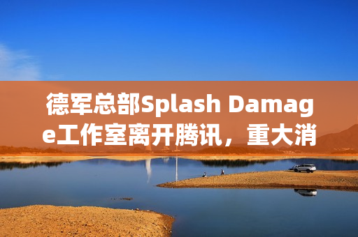 德军总部Splash Damage工作室离开腾讯,重大消息揭秘 德军总部Splash Damage工作室离开腾讯,重大消息揭秘