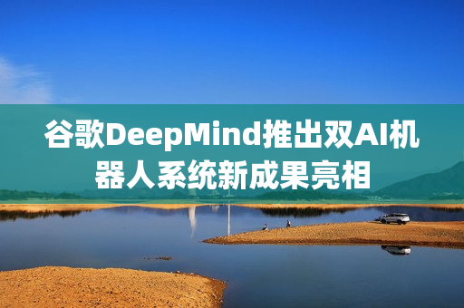 谷歌DeepMind推出双AI机器人系统新成果亮相