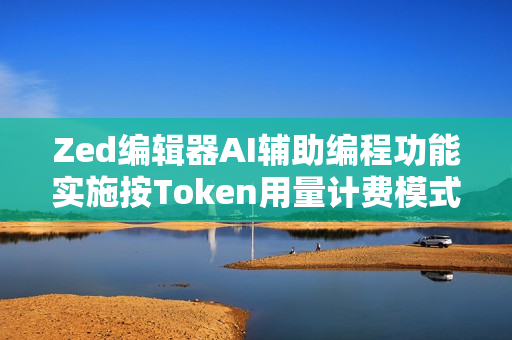 Zed编辑器AI辅助编程功能实施按Token用量计费模式