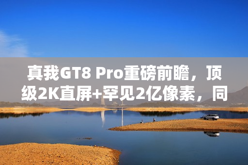 真我GT8 Pro重磅前瞻，顶级2K直屏+罕见2亿像素，同档竞品难以匹敌