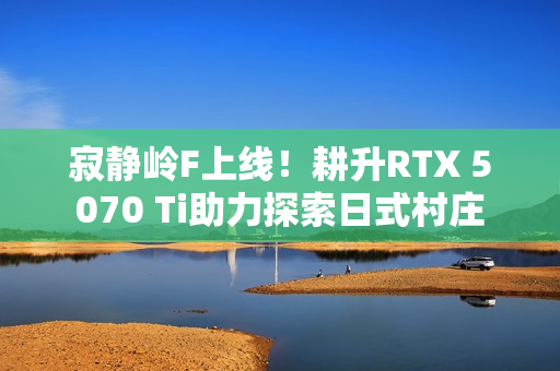 寂静岭F上线!耕升RTX 5070 Ti助力探索日式村庄 寂静岭F上线!耕升RTX 5070 Ti助力探索日式村庄