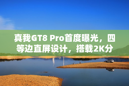 真我GT8 Pro首度曝光，四等边直屏设计，搭载2K分辨率与144Hz视觉体验