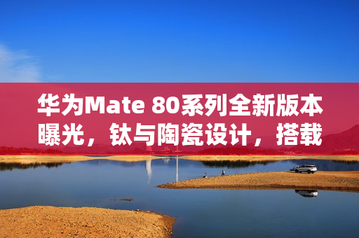 华为Mate 80系列全新版本曝光,钛与陶瓷设计,搭载新一代网络架构 华为Mate 80系列全新版本曝光,钛与陶瓷设计,搭载新一代网络架构