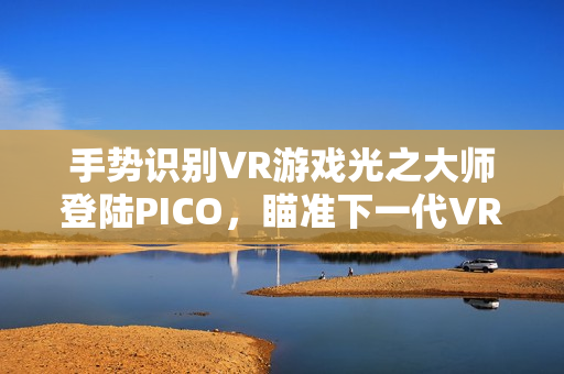手势识别VR游戏光之大师登陆PICO,瞄准下一代VR交互新体验! 手势识别VR游戏光之大师登陆PICO,瞄准下一代VR交互新体验!