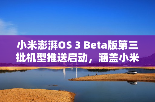小米澎湃OS 3 Beta版第三批机型推送启动，涵盖小米14系列、K70系列等十款机型