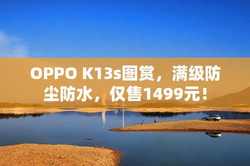 OPPO K13s图赏，满级防尘防水，仅售1499元！