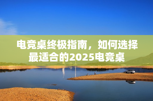 电竞桌终极指南,如何选择最适合的2025电竞桌 电竞桌终极指南,如何选择最适合的2025电竞桌