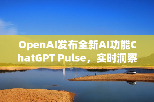 OpenAI发布全新AI功能ChatGPT Pulse，实时洞察对话脉络的新工具