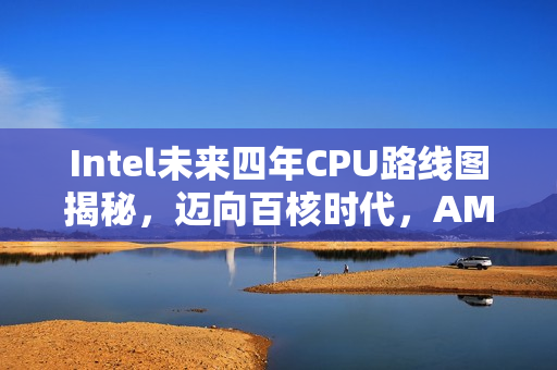 Intel未来四年CPU路线图揭秘,迈向百核时代,AMD面临重大挑战 Intel未来四年CPU路线图揭秘,迈向百核时代,AMD面临重大挑战